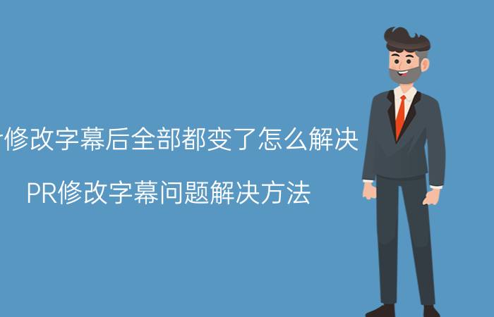 pr修改字幕后全部都变了怎么解决 PR修改字幕问题解决方法